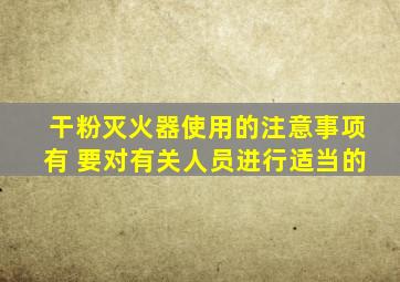 干粉灭火器使用的注意事项有 要对有关人员进行适当的